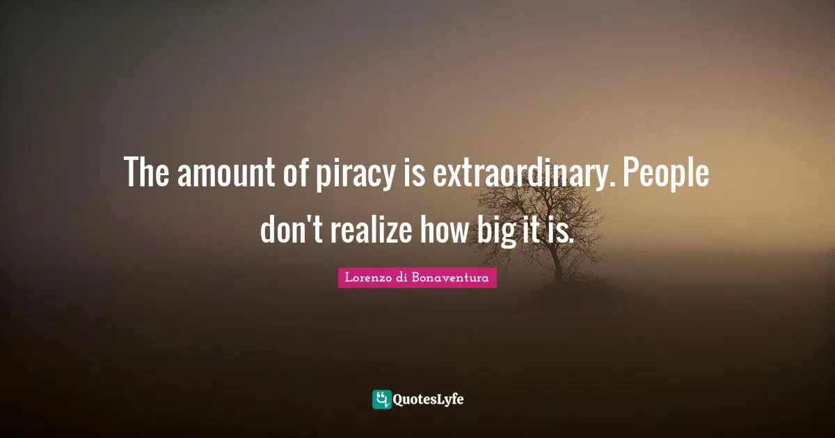 The amount of piracy is extraordinary. People don't realize how big it is.