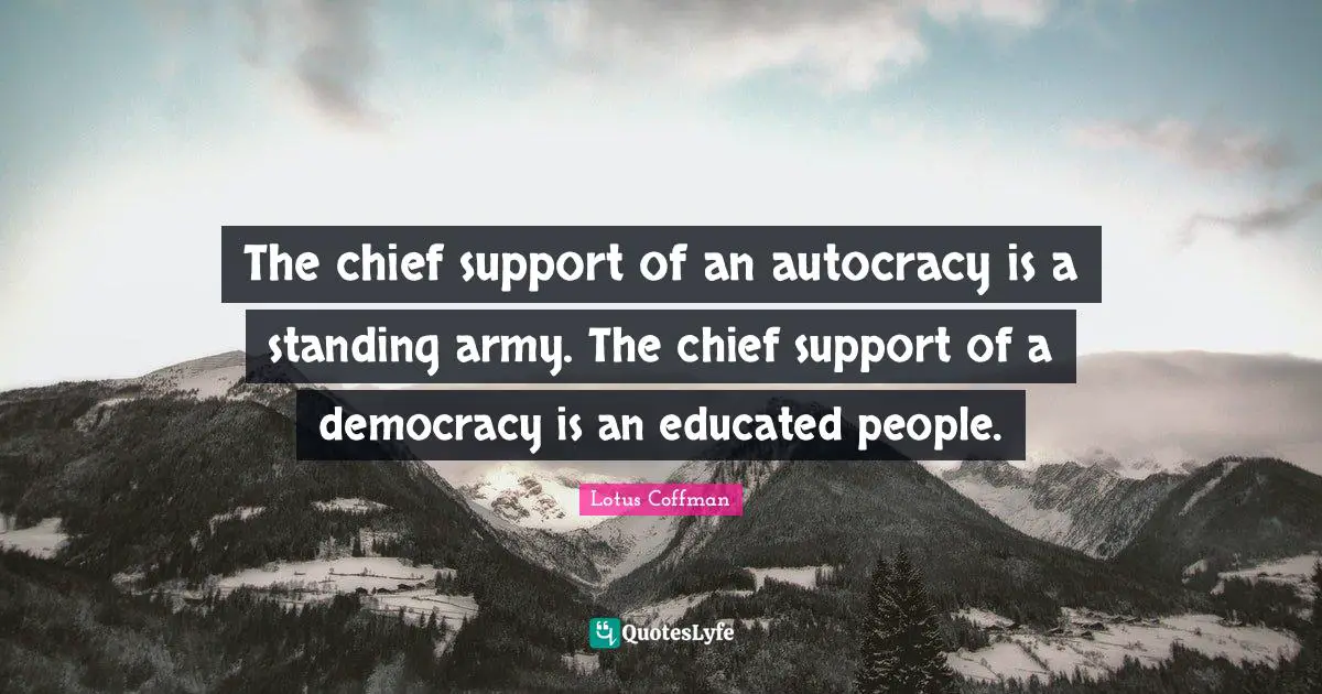 The chief support of an autocracy is a standing army. The chief support of a democracy is an educated people.
