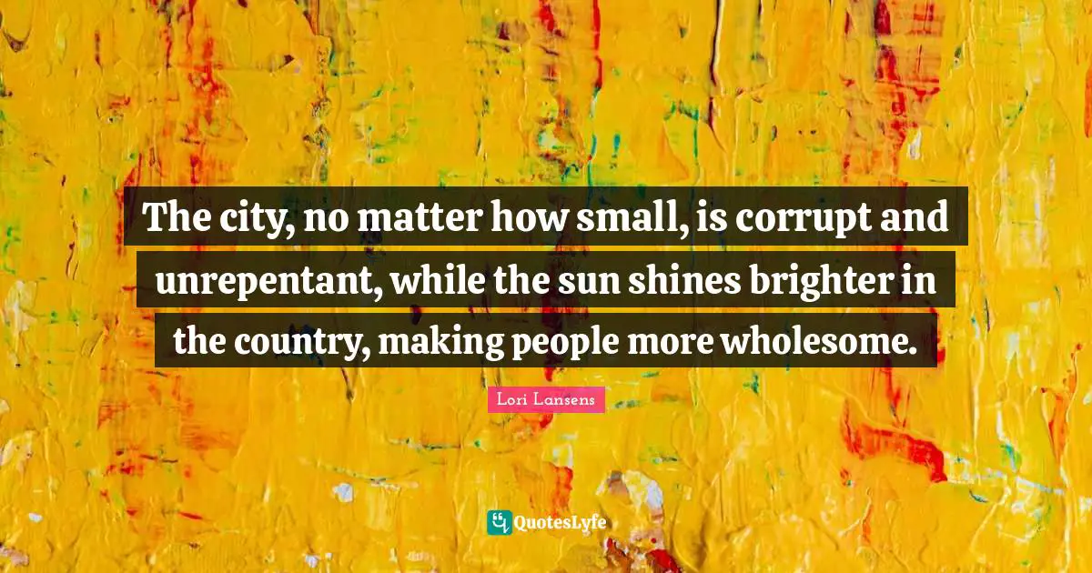 Sun Shines Quotes: "The city, no matter how small, is corrupt and unrepentant, while the sun shines brighter in the country, making people more wholesome."