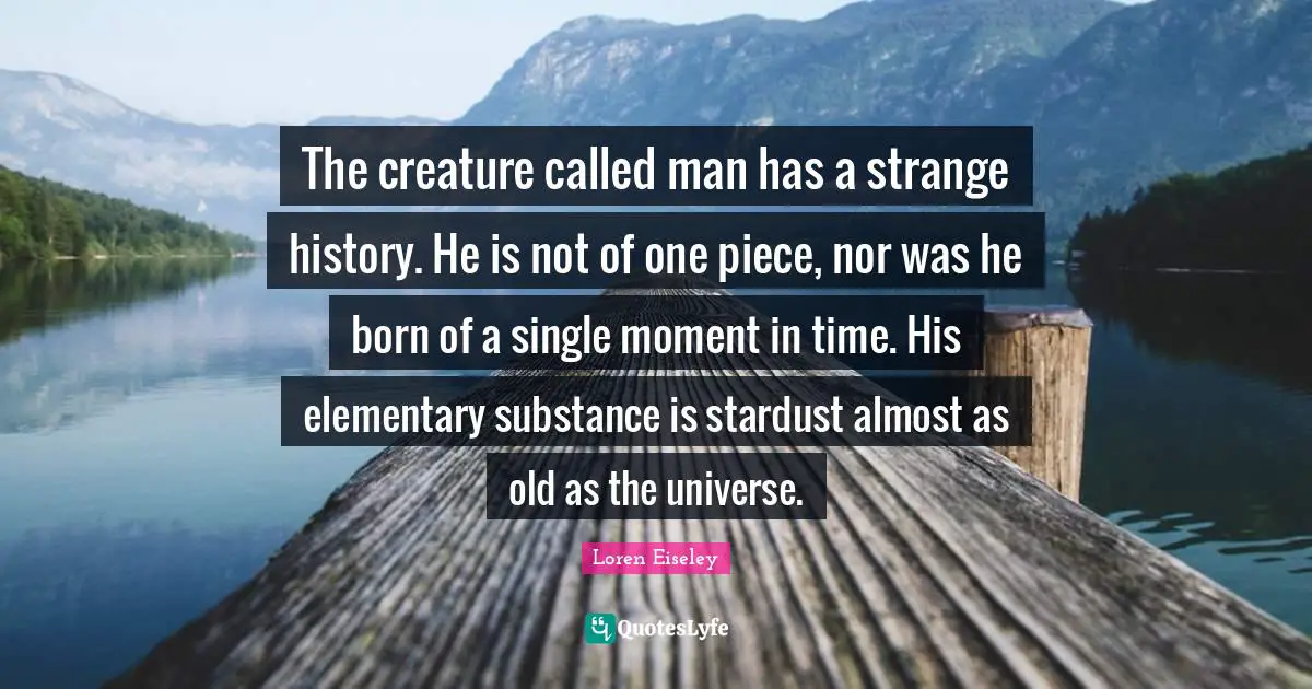 The creature called man has a strange history. He is not of one piece, nor was he born of a single moment in time. His elementary substance is stardust almost as old as the universe.