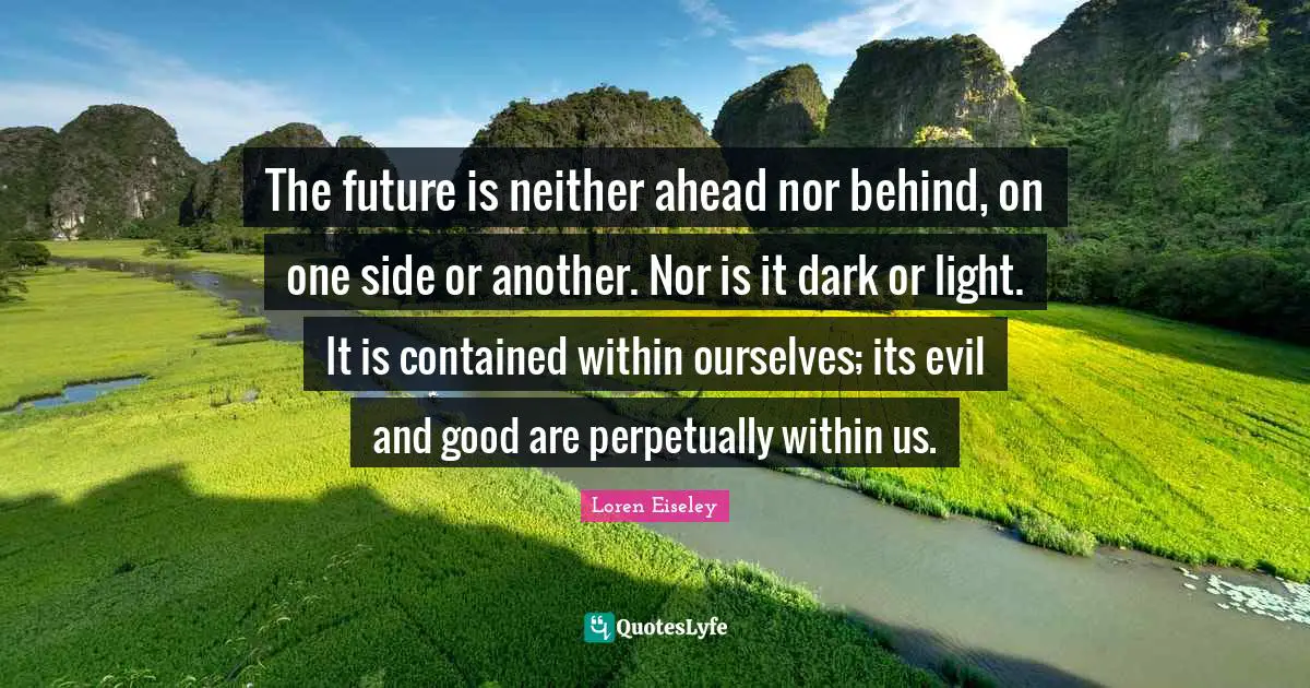 The future is neither ahead nor behind, on one side or another. Nor is it dark or light. It is contained within ourselves; its evil and good are perpetually within us.