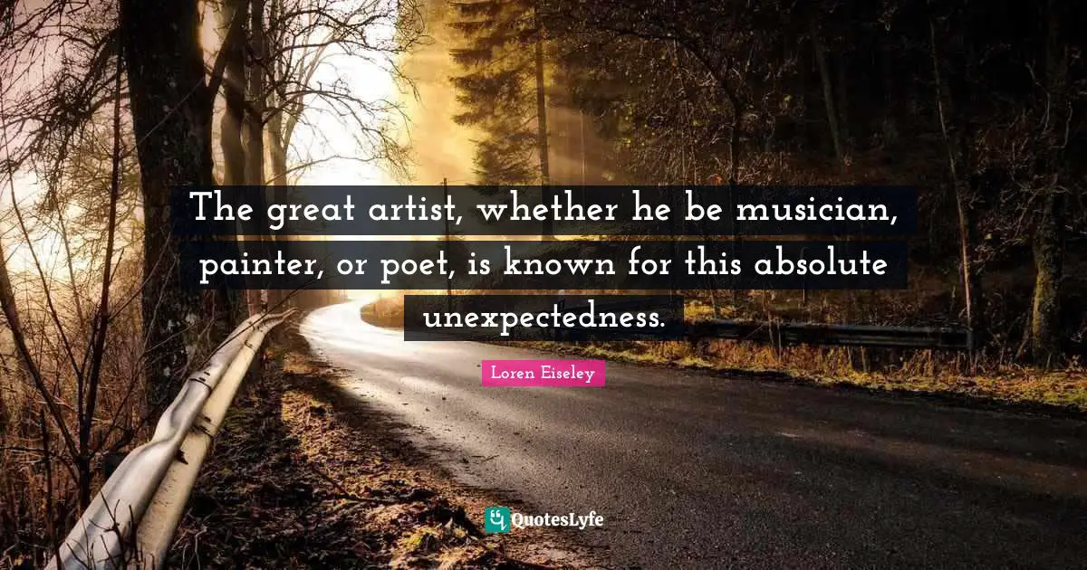 Loren Eiseley Quotes: The great artist, whether he be musician, painter, or poet, is known for this absolute unexpectedness.