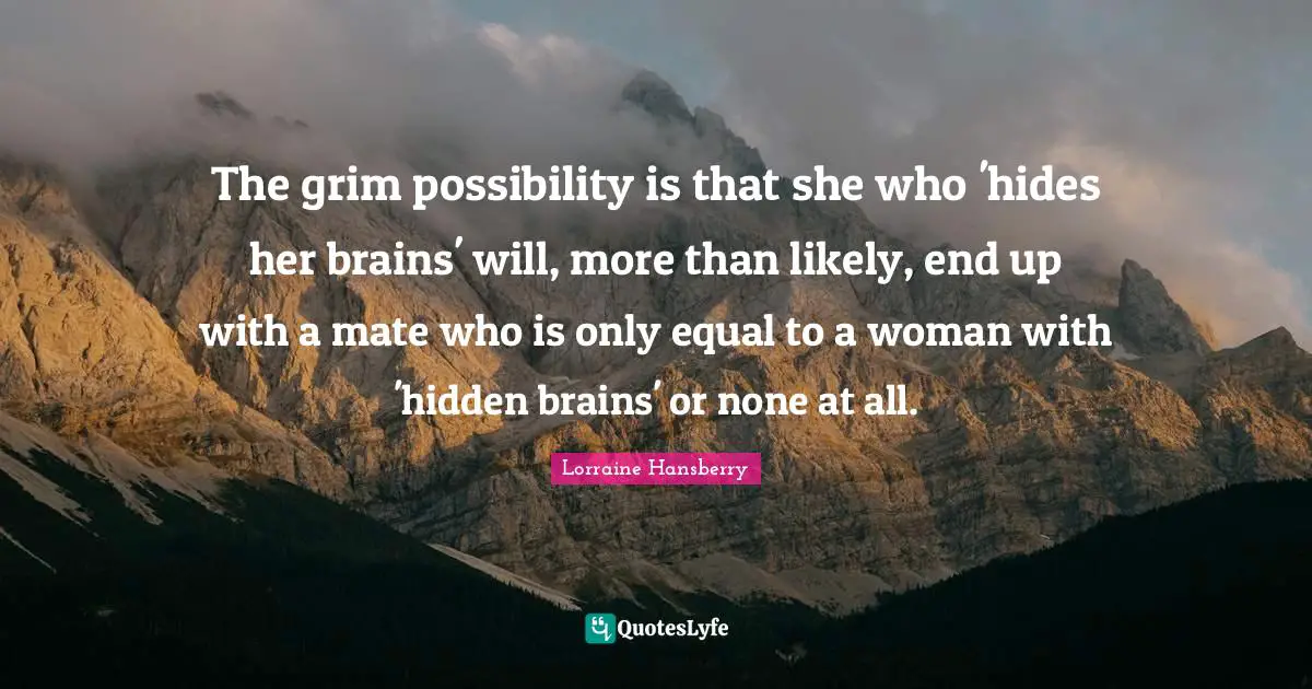 The grim possibility is that she who 'hides her brains' will, more than likely, end up with a mate who is only equal to a woman with 'hidden brains' or none at all.