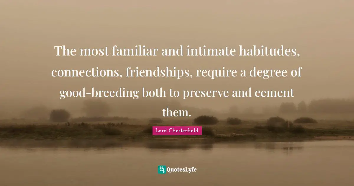 The most familiar and intimate habitudes, connections, friendships, require a degree of good-breeding both to preserve and cement them.