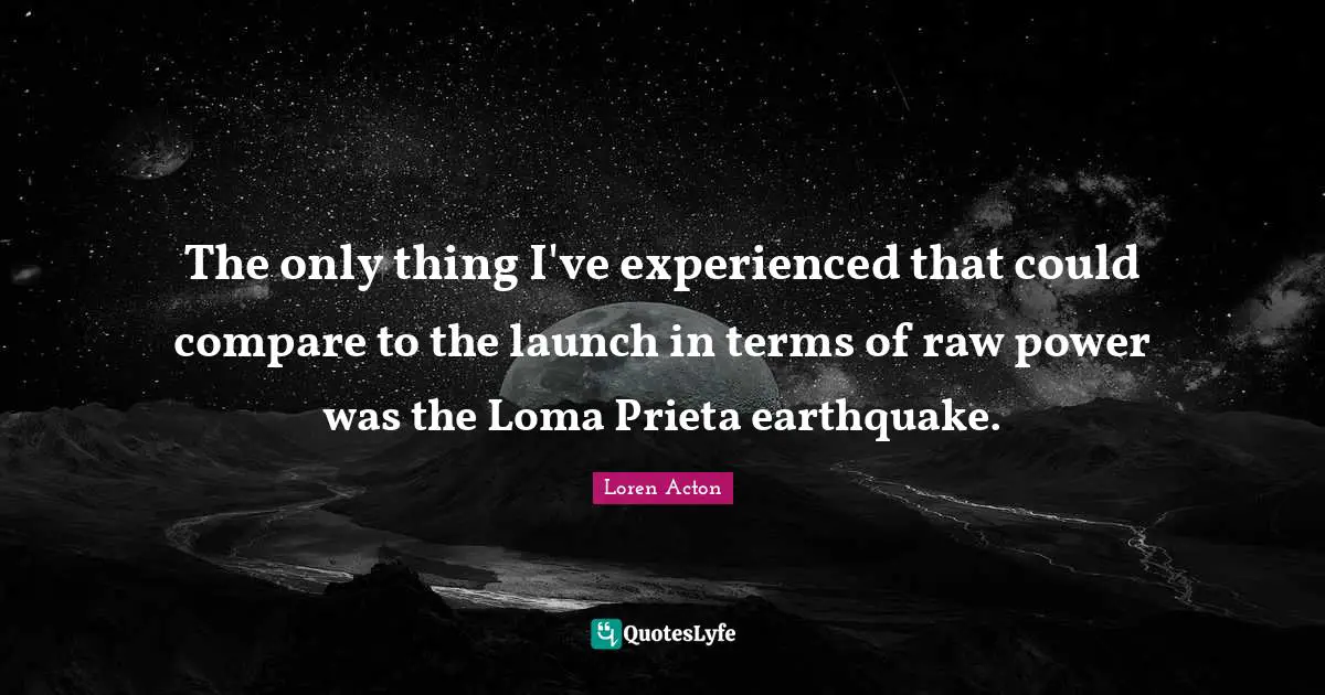 The only thing I've experienced that could compare to the launch in terms of raw power was the Loma Prieta earthquake.