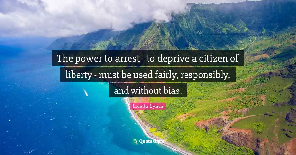 The power to arrest - to deprive a citizen of liberty - must be used fairly, responsibly, and without bias.