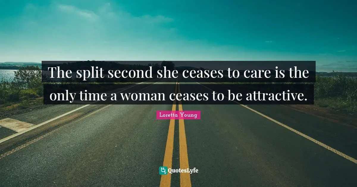 The split second she ceases to care is the only time a woman ceases to be attractive.