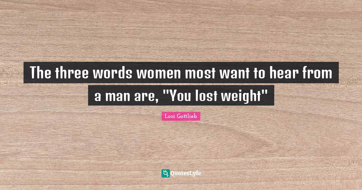 The three words women most want to hear from a man are, "You lost weight"