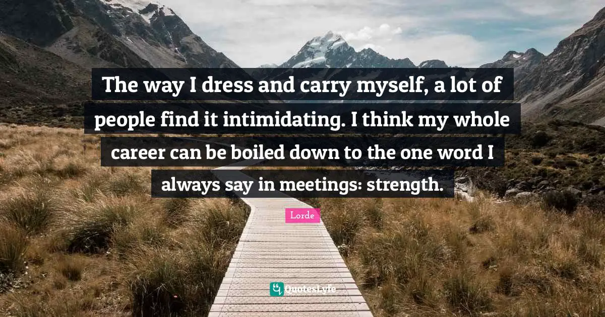 The way I dress and carry myself, a lot of people find it intimidating. I think my whole career can be boiled down to the one word I always say in meetings: strength.