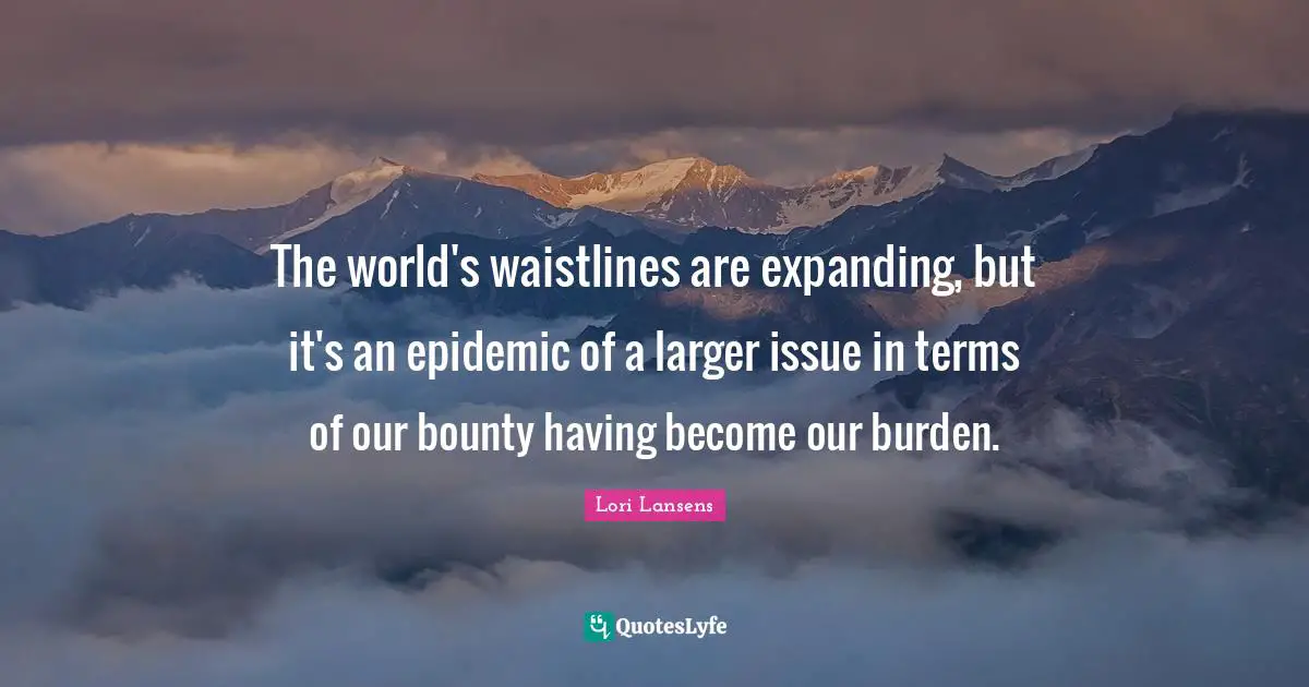 World Issues Quotes: "The world's waistlines are expanding, but it's an epidemic of a larger issue in terms of our bounty having become our burden."