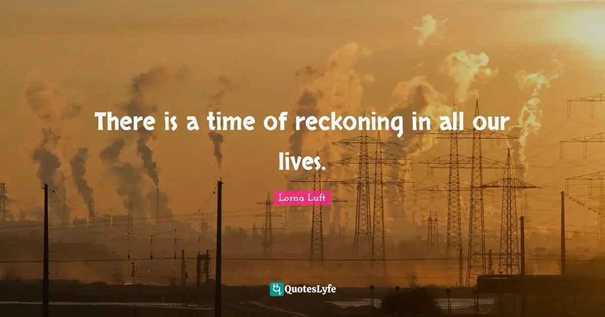 Reckoning Quotes: "There is a time of reckoning in all our lives."