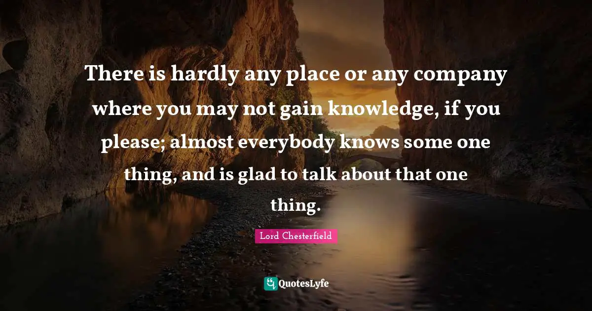 There is hardly any place or any company where you may not gain knowledge, if you please; almost everybody knows some one thing, and is glad to talk about that one thing.