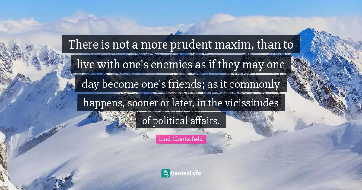 There is not a more prudent maxim, than to live with one's enemies as if they may one day become one's friends; as it commonly happens, sooner or later, in the vicissitudes of political affairs.