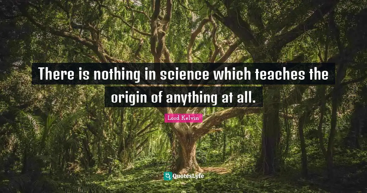 Lord Kelvin Quotes: "There is nothing in science which teaches the origin of anything at all."