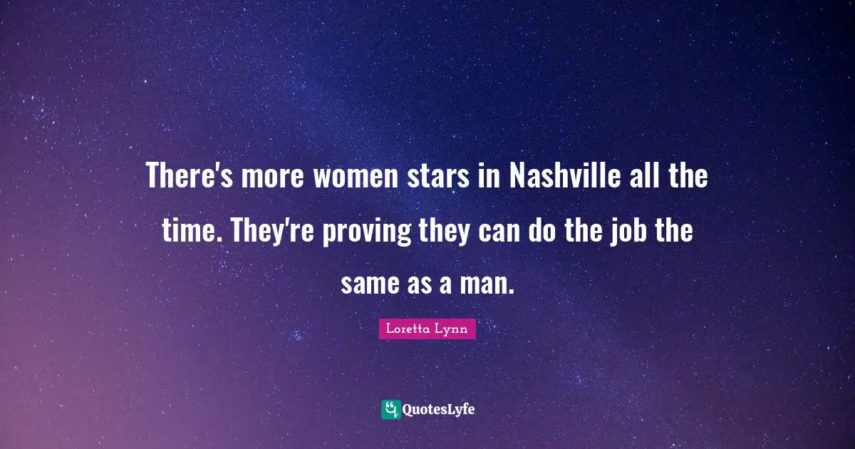 There's more women stars in Nashville all the time. They're proving they can do the job the same as a man.