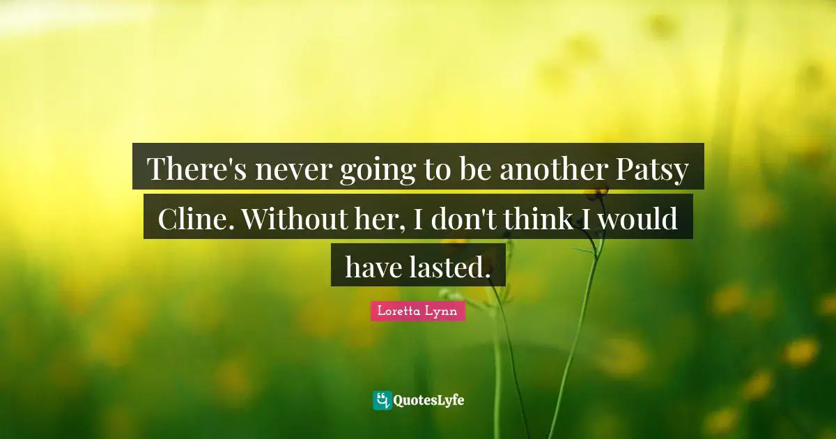 There's never going to be another Patsy Cline. Without her, I don't think I would have lasted.