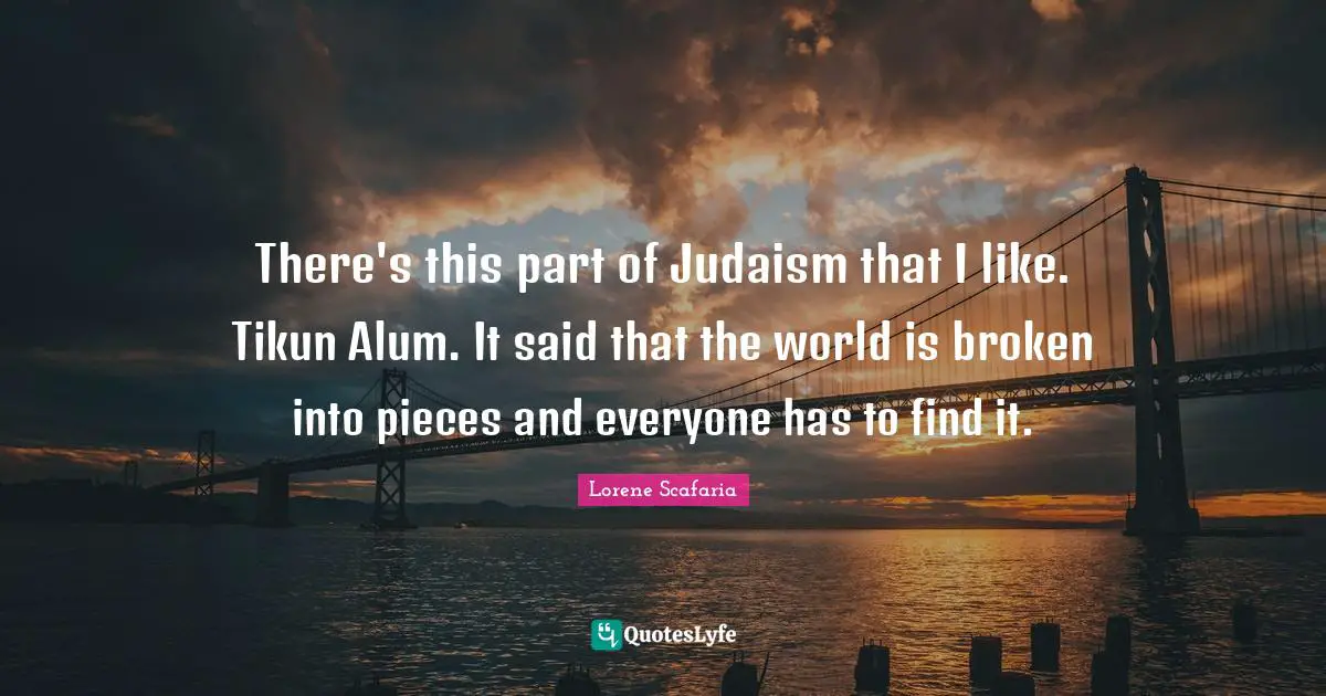Lorene Scafaria Quotes: "There's this part of Judaism that I like. Tikun Alum. It said that the world is broken into pieces and everyone has to find it."