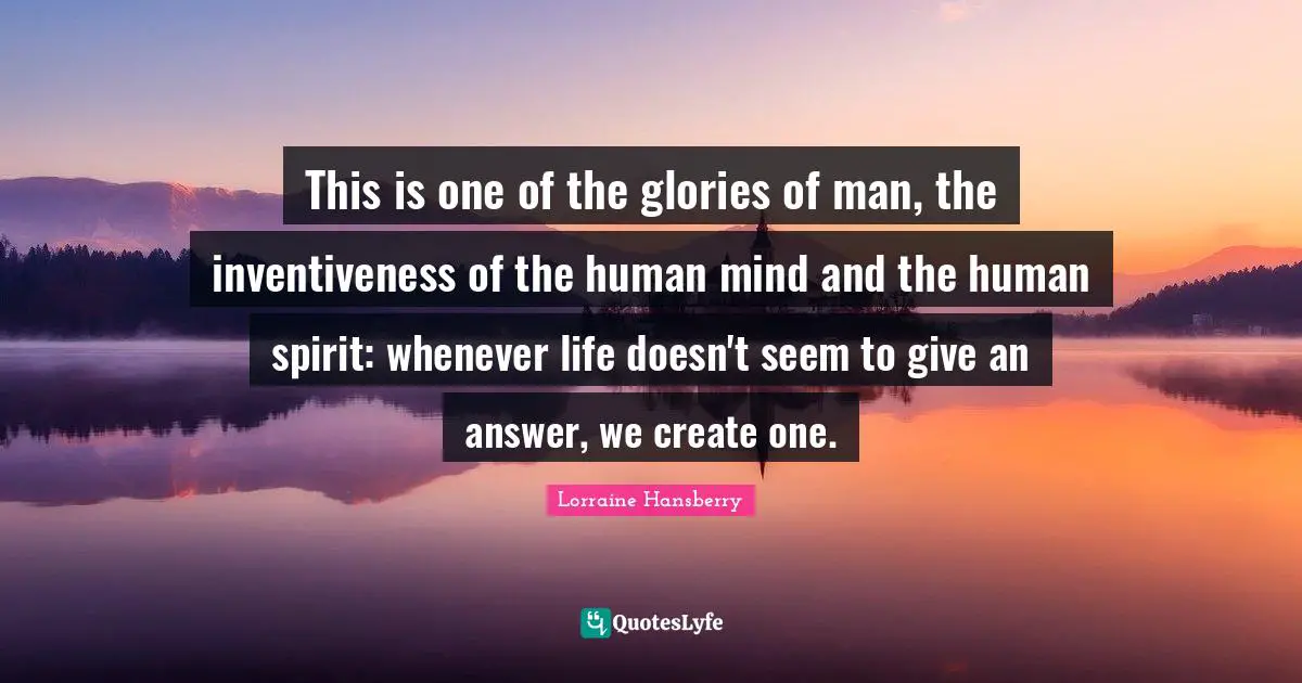 Human Mind Quotes: "This is one of the glories of man, the inventiveness of the human mind and the human spirit: whenever life doesn't seem to give an answer, we create one."