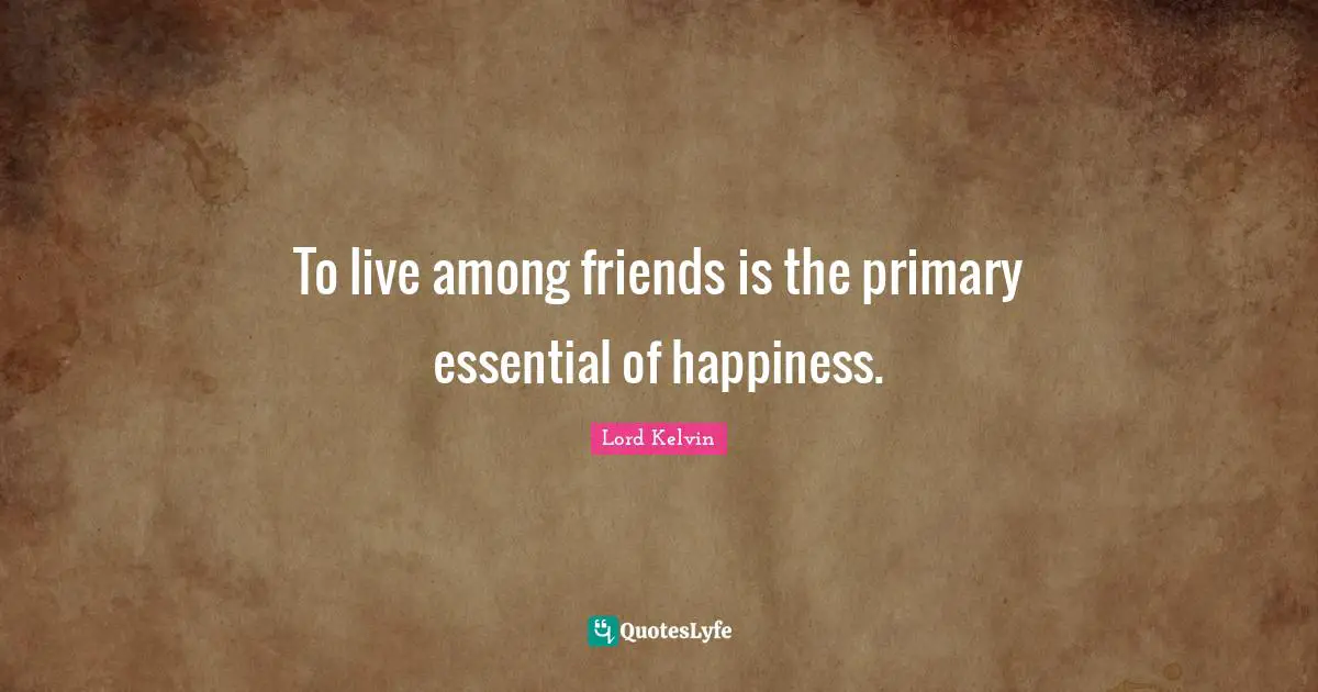 Lord Kelvin Quotes: "To live among friends is the primary essential of happiness."