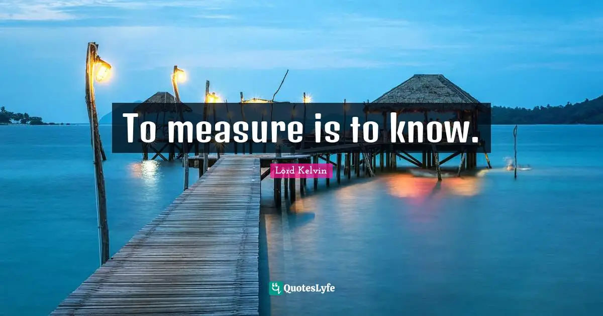 Lord Kelvin Quotes: To measure is to know.