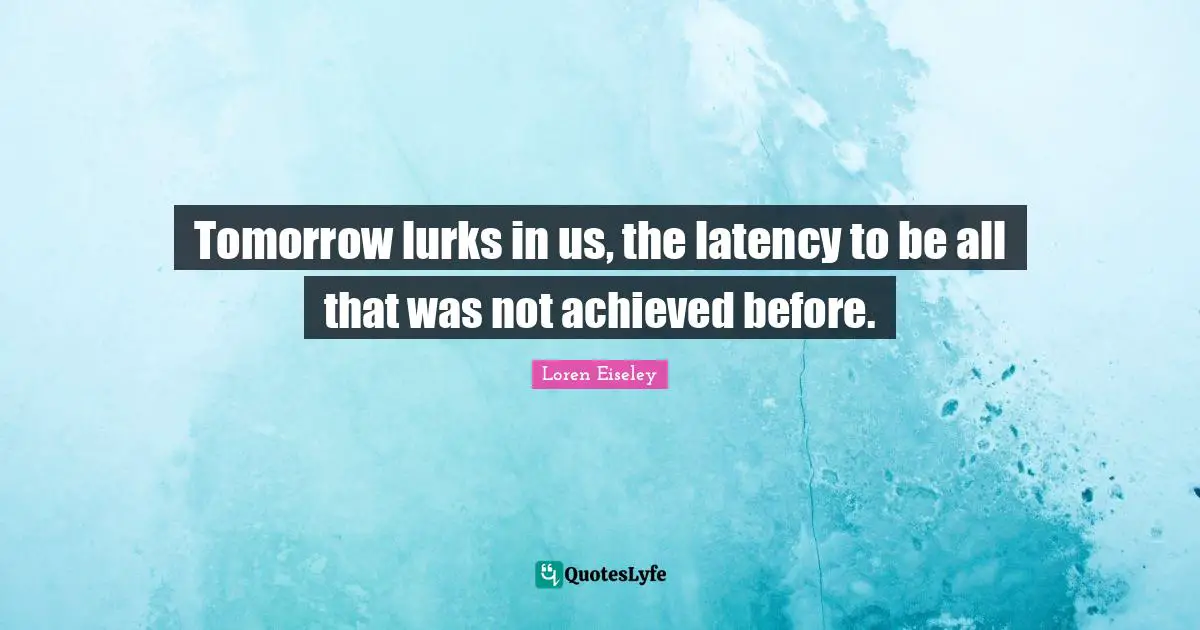 Tomorrow lurks in us, the latency to be all that was not achieved before.