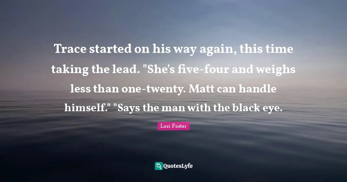 Trace started on his way again, this time taking the lead. "She's five-four and weighs less than one-twenty. Matt can handle himself." "Says the man with the black eye.