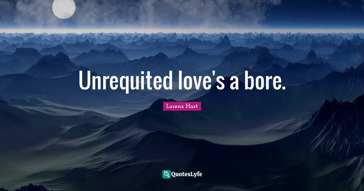 Unrequited love's a bore.