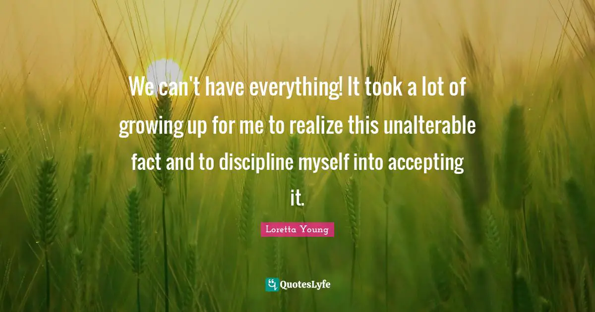 We can't have everything! It took a lot of growing up for me to realize this unalterable fact and to discipline myself into accepting it.