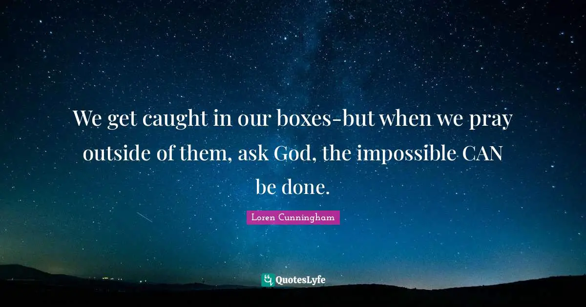 Loren Cunningham Quotes: "We get caught in our boxes-but when we pray outside of them, ask God, the impossible CAN be done."