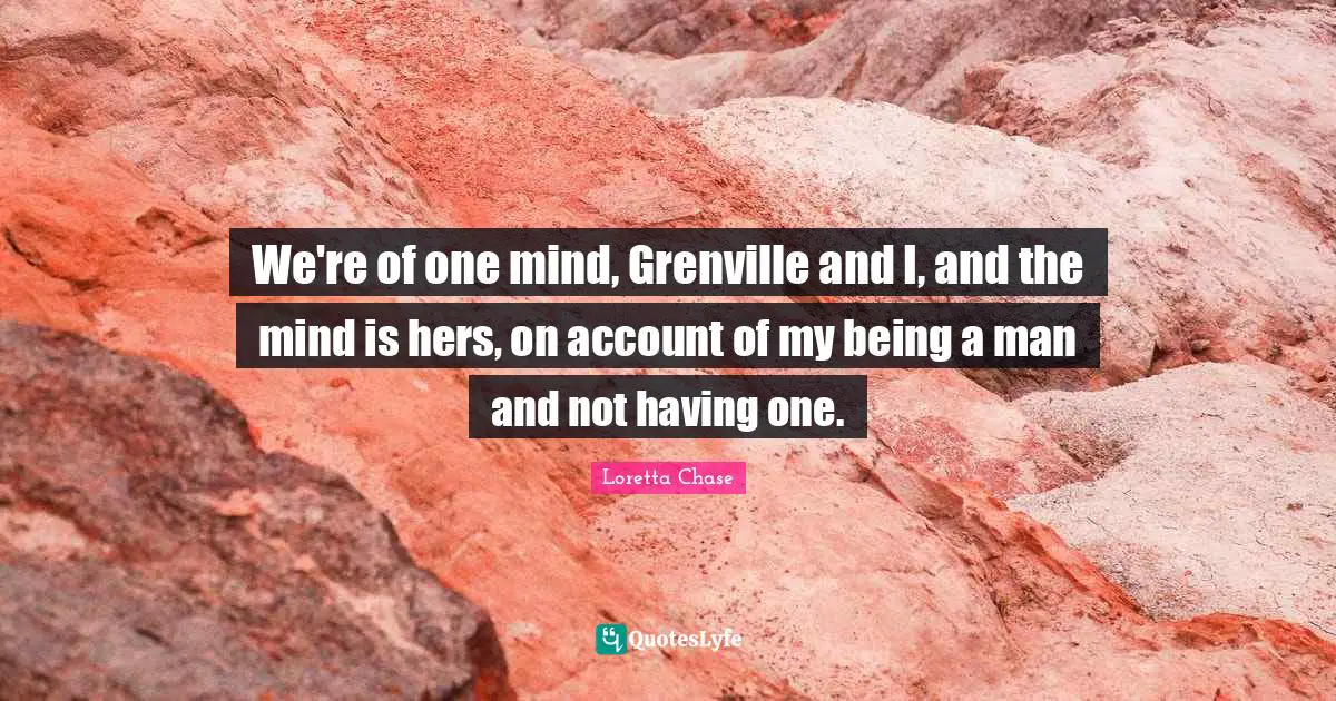 We're of one mind, Grenville and I, and the mind is hers, on account of my being a man and not having one.