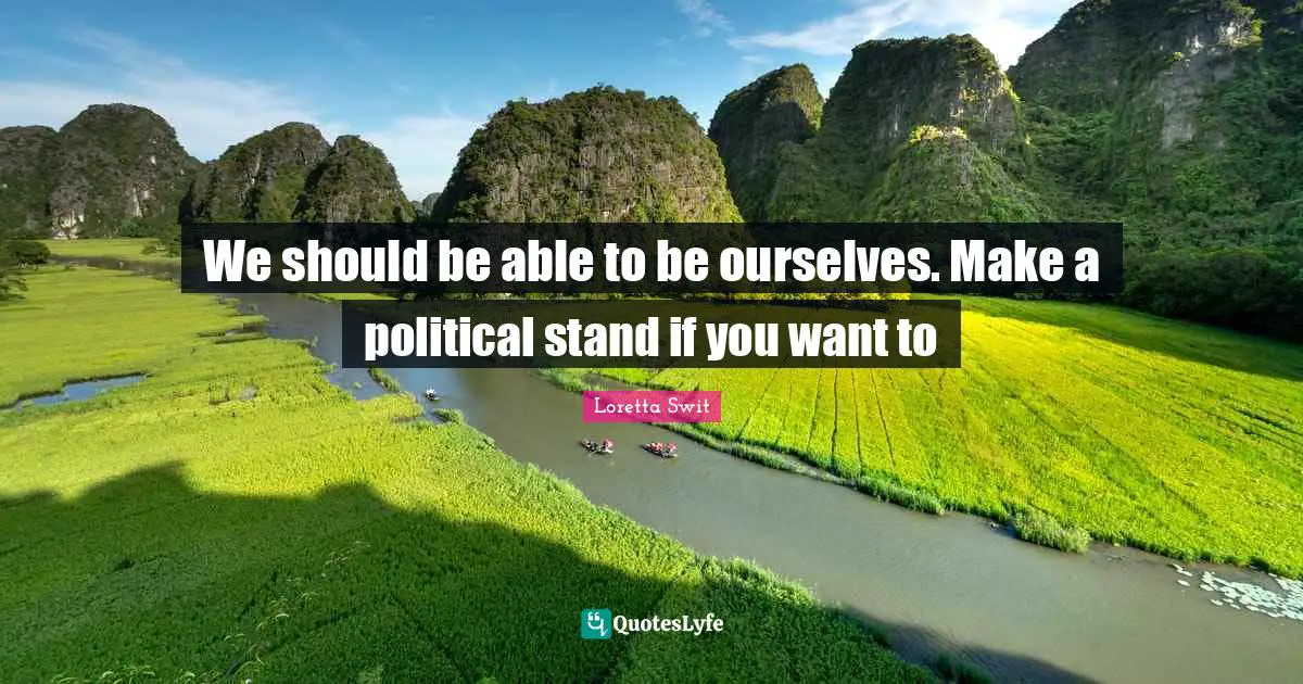 We should be able to be ourselves. Make a political stand if you want to