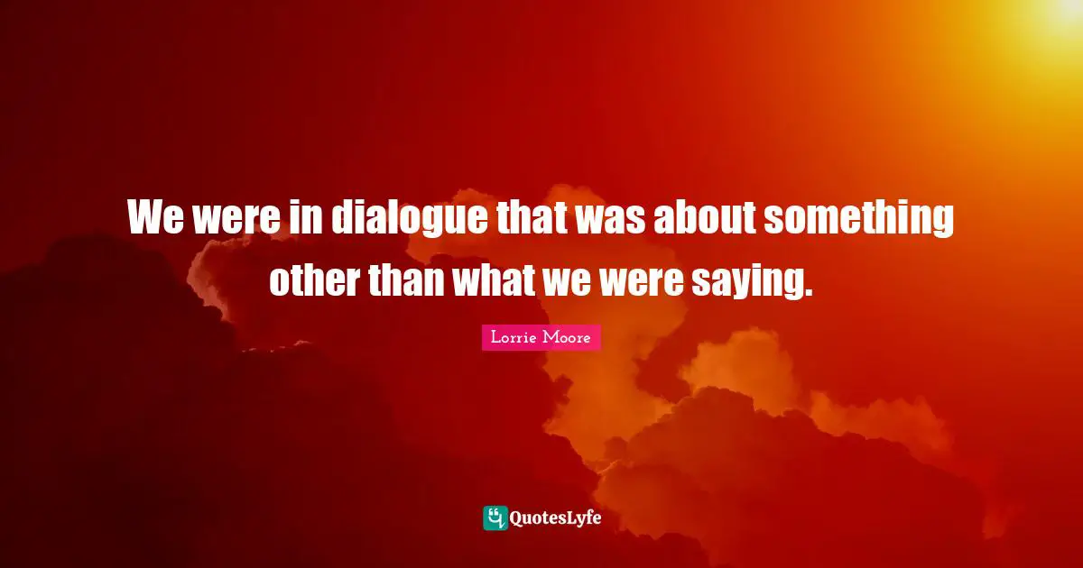 Lorrie Moore Quotes: "We were in dialogue that was about something other than what we were saying."