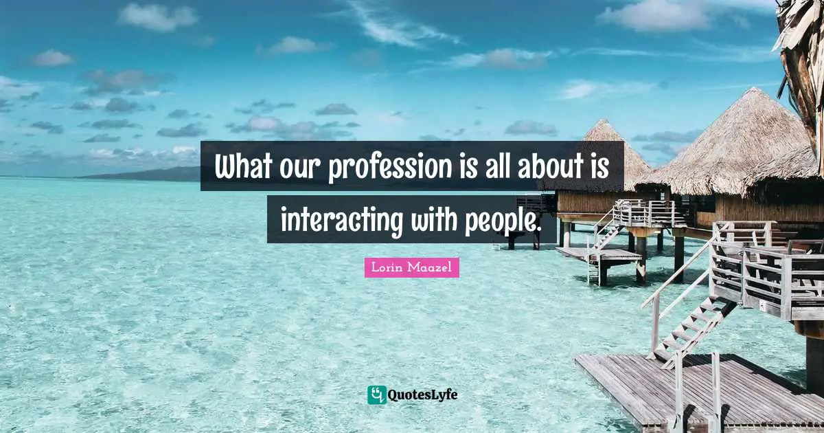 What our profession is all about is interacting with people.