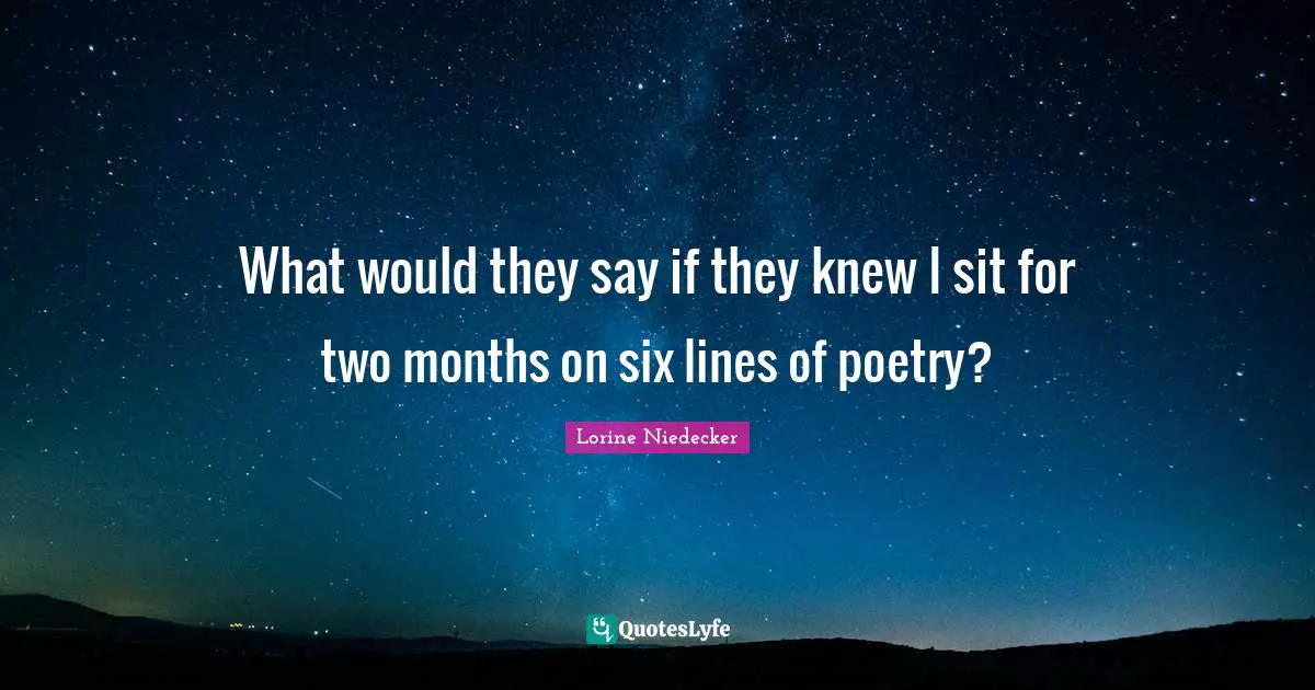 What would they say if they knew I sit for two months on six lines of poetry?