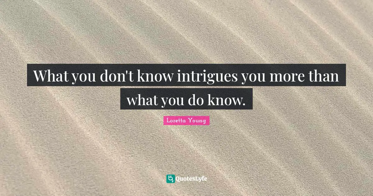 What you don't know intrigues you more than what you do know.