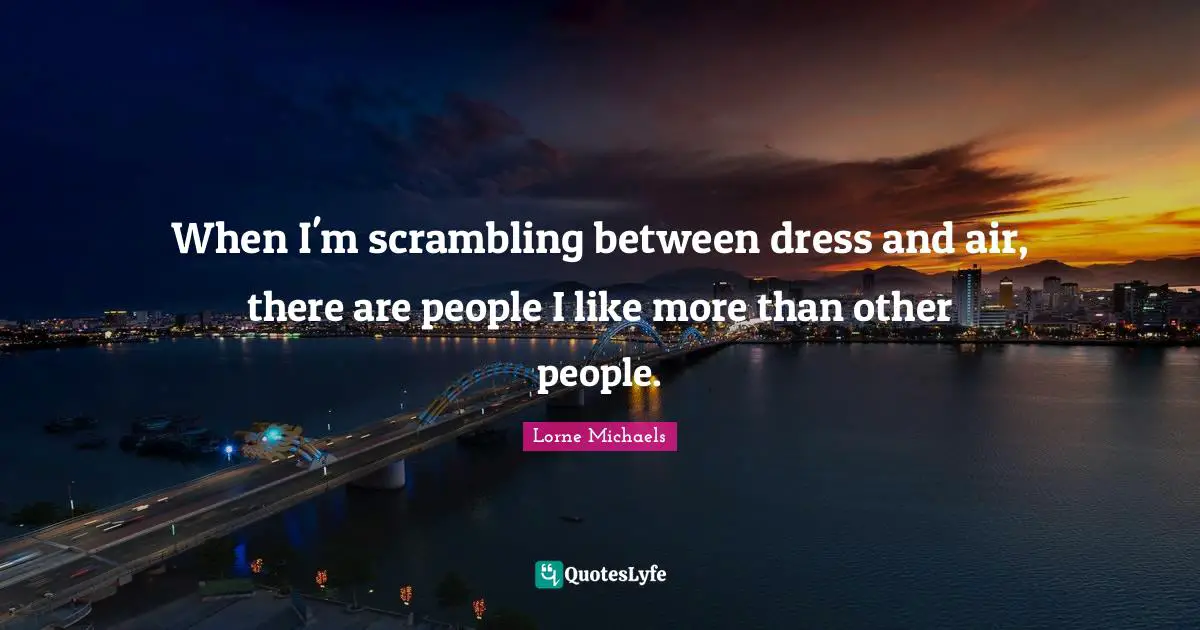 When I'm scrambling between dress and air, there are people I like more than other people.