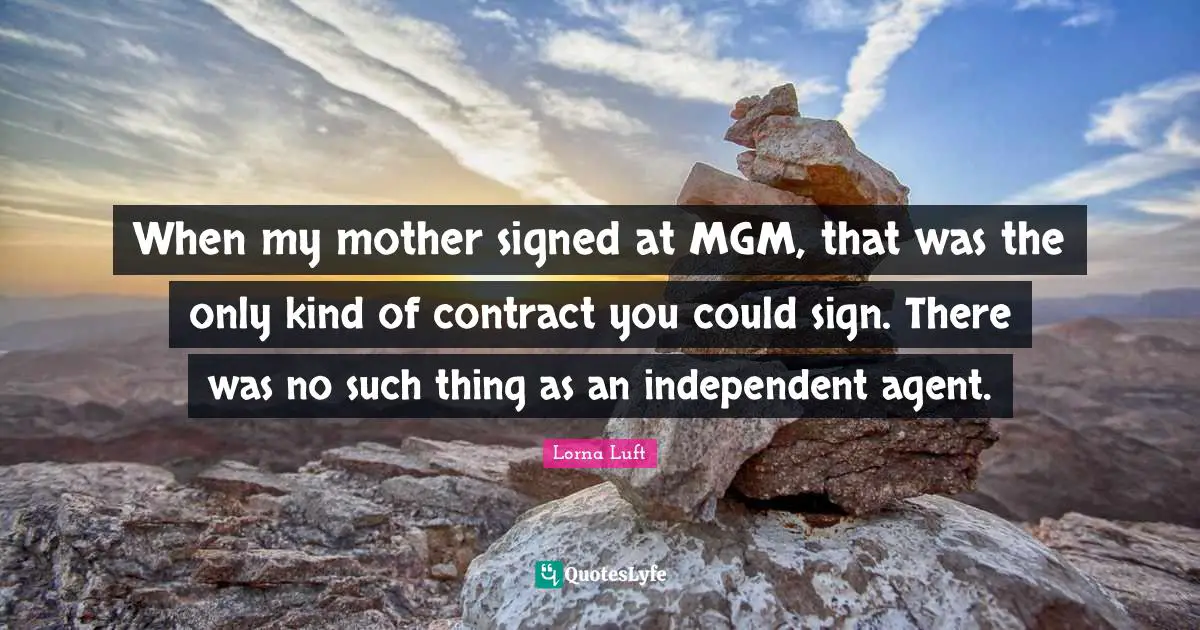 When my mother signed at MGM, that was the only kind of contract you could sign. There was no such thing as an independent agent.