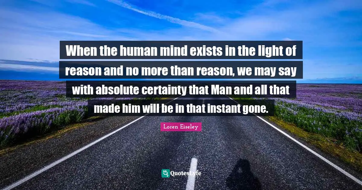 Human Mind Quotes: "When the human mind exists in the light of reason and no more than reason, we may say with absolute certainty that Man and all that made him will be in that instant gone."