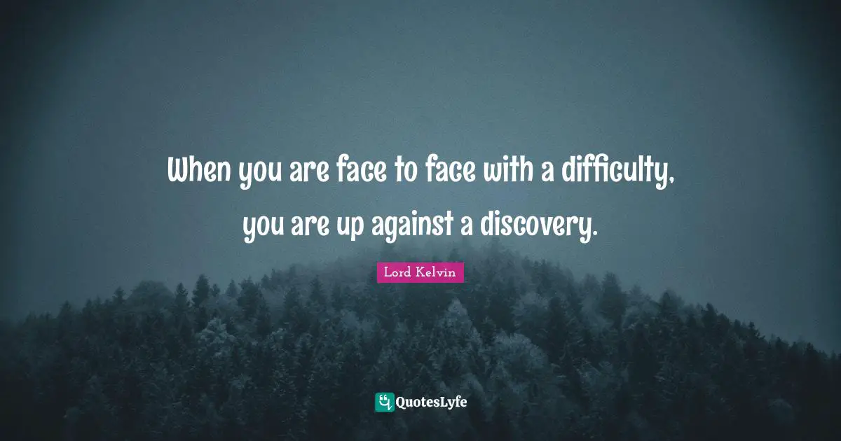 Lord Kelvin Quotes: "When you are face to face with a difficulty, you are up against a discovery."