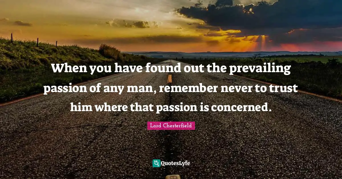 When you have found out the prevailing passion of any man, remember never to trust him where that passion is concerned.