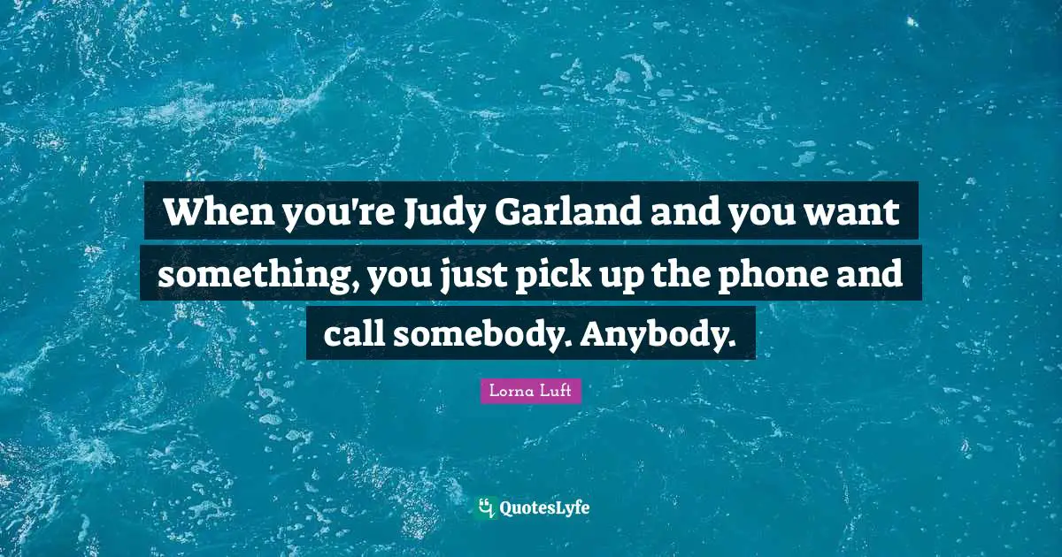 When you're Judy Garland and you want something, you just pick up the phone and call somebody. Anybody.