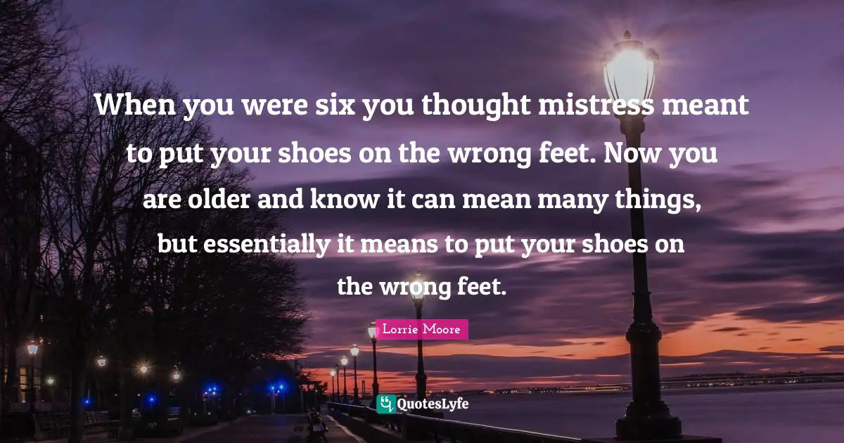 When you were six you thought mistress meant to put your shoes on the wrong feet. Now you are older and know it can mean many things, but essentially it means to put your shoes on the wrong feet.