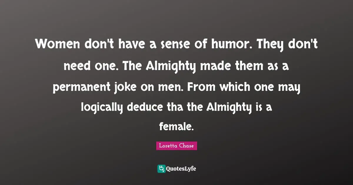 Women don't have a sense of humor. They don't need one. The Almighty made them as a permanent joke on men. From which one may logically deduce tha the Almighty is a female.
