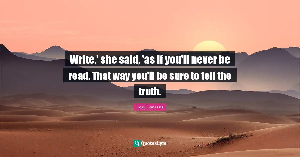 Write,' she said, 'as if you'll never be read. That way you'll be sure to tell the truth.