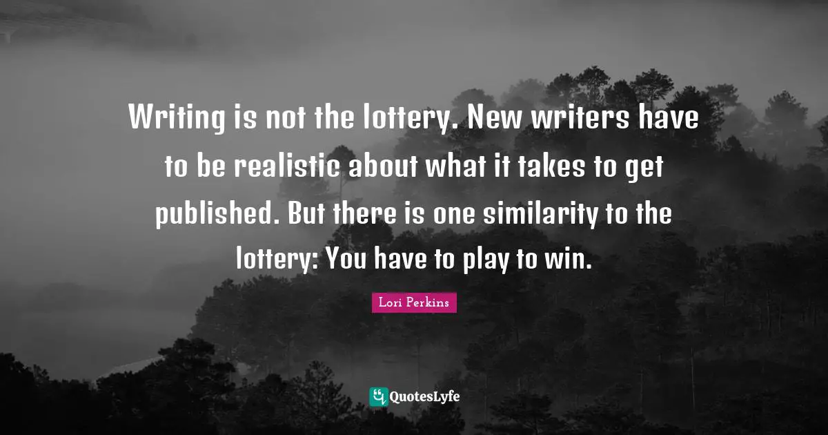 Realistic Quotes: "Writing is not the lottery. New writers have to be realistic about what it takes to get published. But there is one similarity to the lottery: You have to play to win."