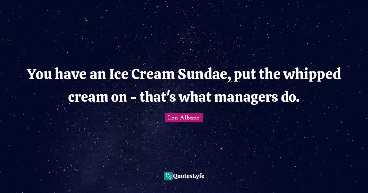 You have an Ice Cream Sundae, put the whipped cream on - that's what managers do.
