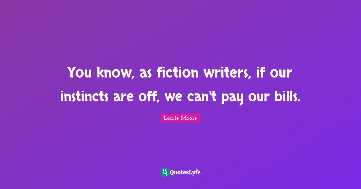 Lorrie Moore Quotes: "You know, as fiction writers, if our instincts are off, we can't pay our bills."