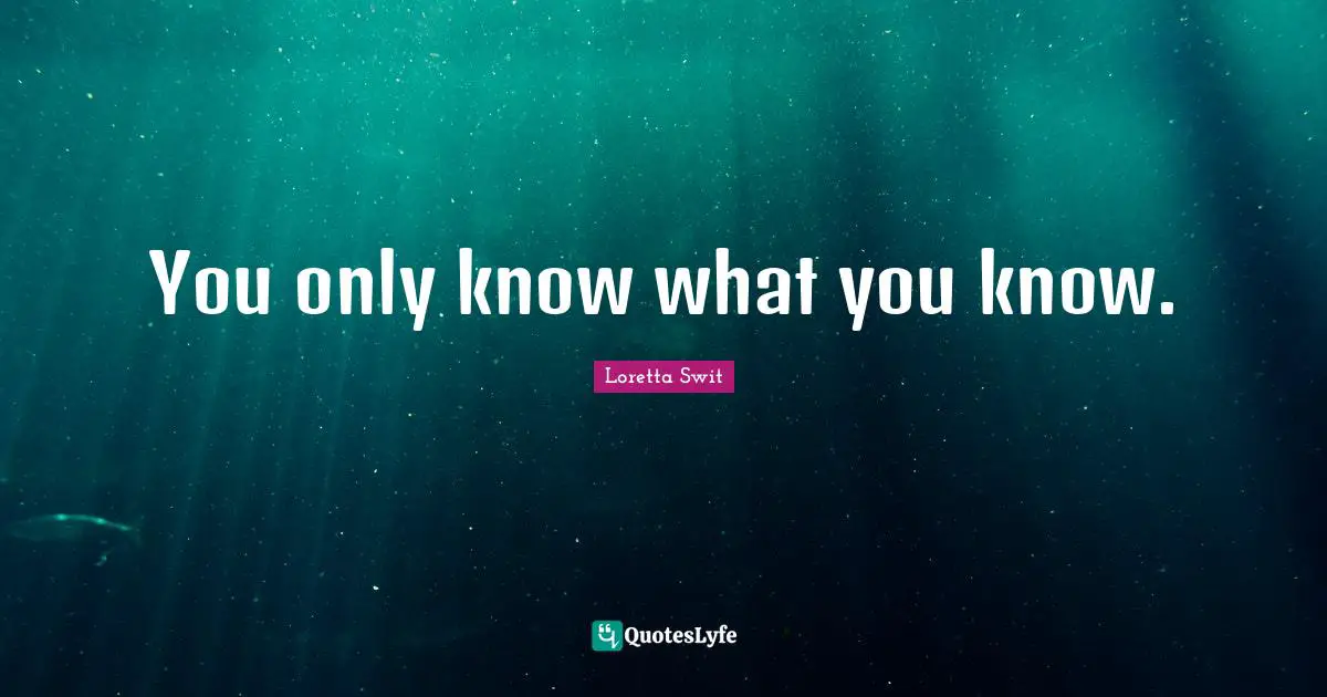 You only know what you know.