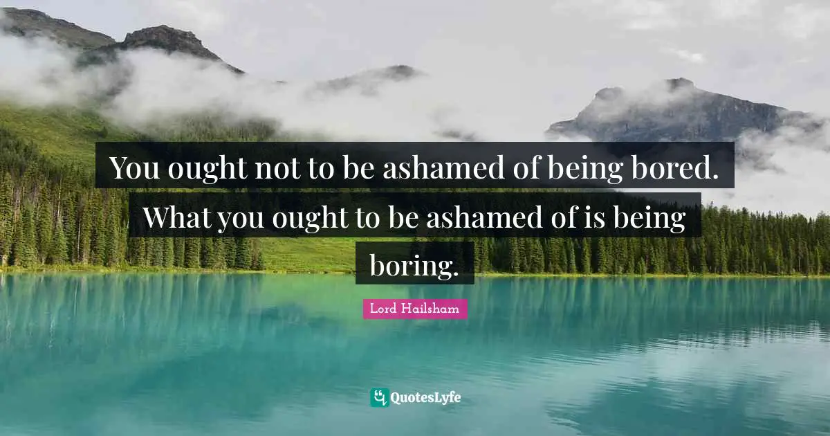 You ought not to be ashamed of being bored. What you ought to be ashamed of is being boring.