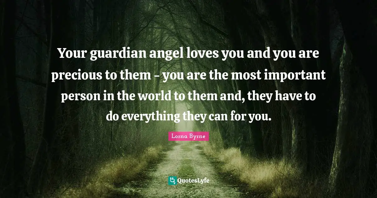Your guardian angel loves you and you are precious to them - you are the most important person in the world to them and, they have to do everything they can for you.